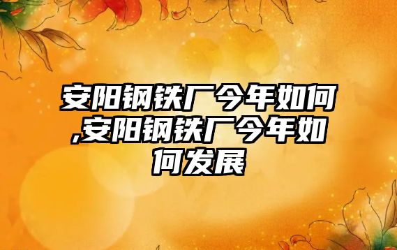 安陽鋼鐵廠今年如何,安陽鋼鐵廠今年如何發(fā)展