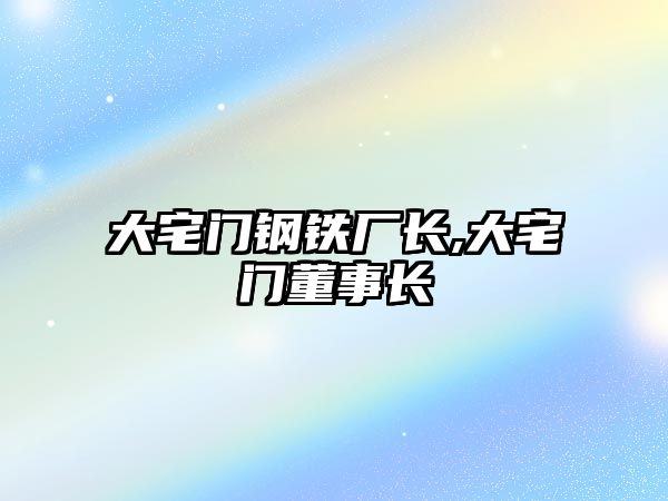 大宅門鋼鐵廠長,大宅門董事長