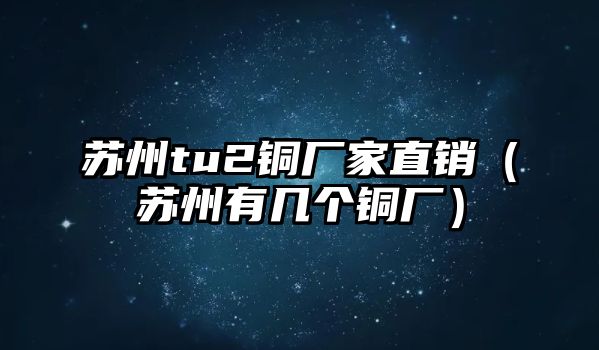 蘇州tu2銅廠家直銷（蘇州有幾個(gè)銅廠）