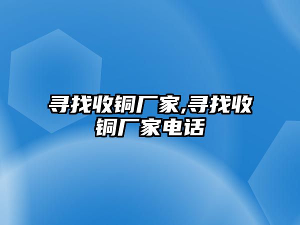 尋找收銅廠家,尋找收銅廠家電話