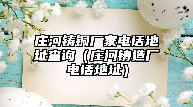 莊河鑄銅廠家電話地址查詢（莊河鑄造廠電話地址）