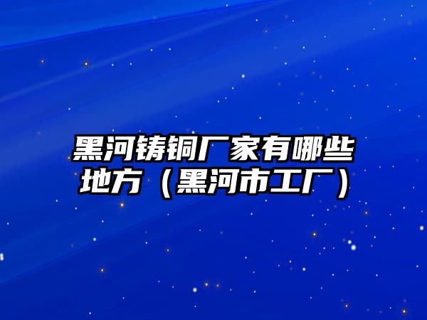 黑河鑄銅廠家有哪些地方（黑河市工廠）