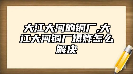 大江大河的銅廠,大江大河銅廠爆炸怎么解決