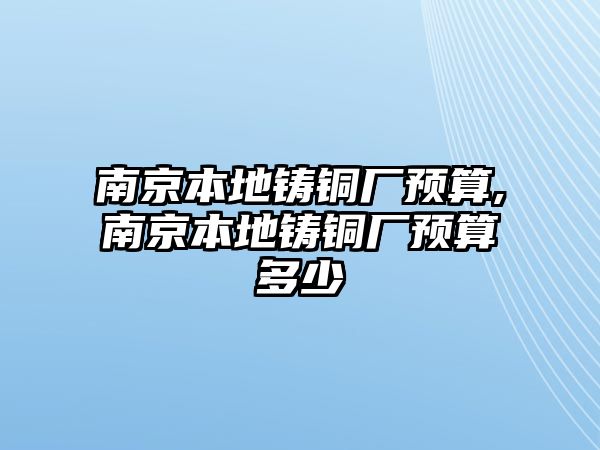 南京本地鑄銅廠預(yù)算,南京本地鑄銅廠預(yù)算多少