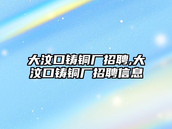 大汶口鑄銅廠招聘,大汶口鑄銅廠招聘信息