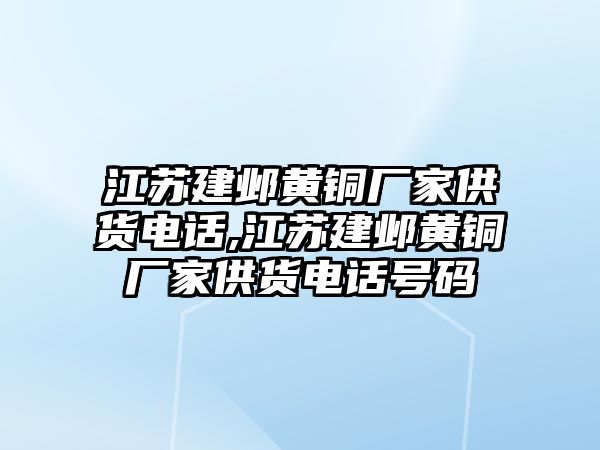 江蘇建鄴黃銅廠家供貨電話,江蘇建鄴黃銅廠家供貨電話號(hào)碼