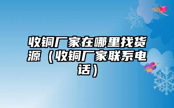 收銅廠家在哪里找貨源（收銅廠家聯(lián)系電話）