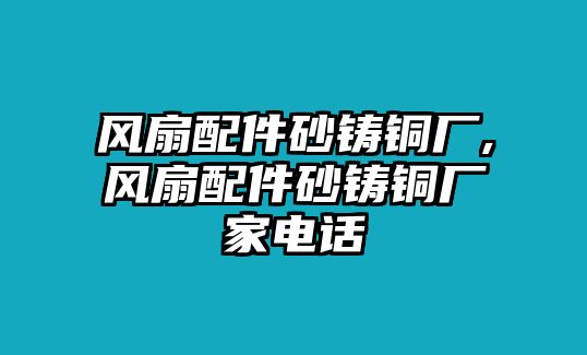 風(fēng)扇配件砂鑄銅廠,風(fēng)扇配件砂鑄銅廠家電話