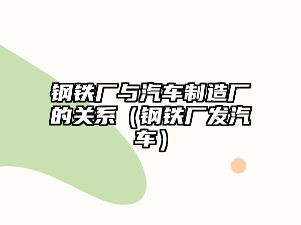 鋼鐵廠與汽車制造廠的關(guān)系（鋼鐵廠發(fā)汽車）