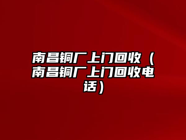 南昌銅廠上門回收（南昌銅廠上門回收電話）