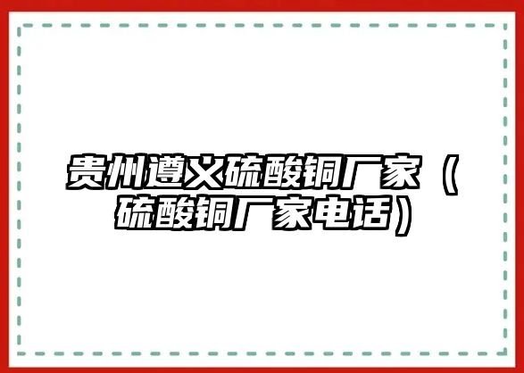 貴州遵義硫酸銅廠家（硫酸銅廠家電話）