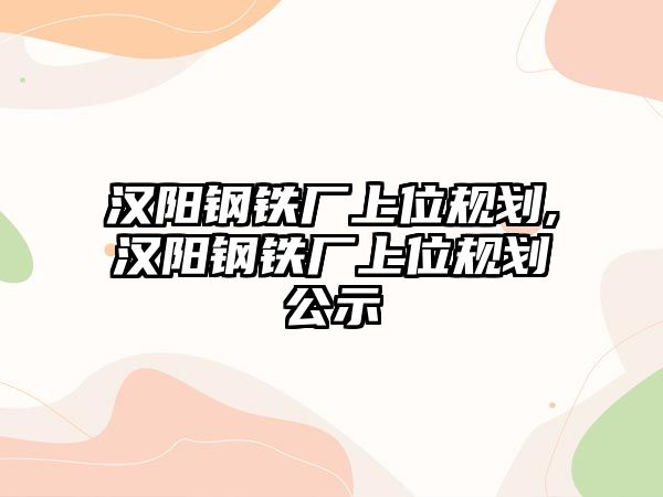 漢陽鋼鐵廠上位規(guī)劃,漢陽鋼鐵廠上位規(guī)劃公示