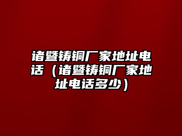 諸暨鑄銅廠家地址電話（諸暨鑄銅廠家地址電話多少）