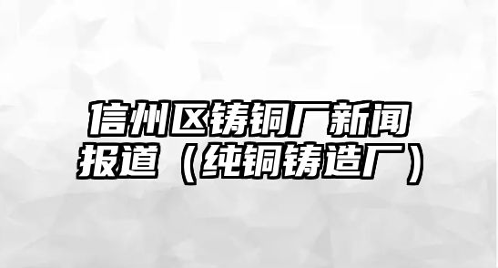 信州區(qū)鑄銅廠新聞報(bào)道（純銅鑄造廠）