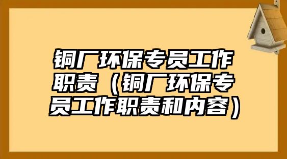 銅廠環(huán)保專員工作職責(zé)（銅廠環(huán)保專員工作職責(zé)和內(nèi)容）