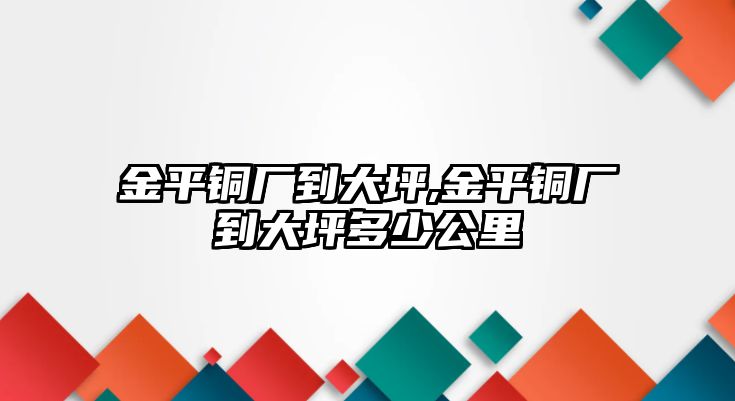 金平銅廠到大坪,金平銅廠到大坪多少公里