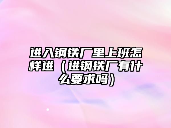 進入鋼鐵廠里上班怎樣進（進鋼鐵廠有什么要求嗎）