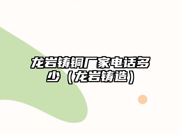 龍巖鑄銅廠家電話多少（龍巖鑄造）