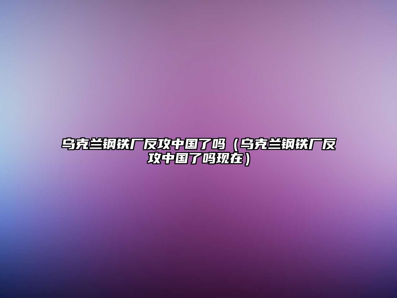 烏克蘭鋼鐵廠反攻中國(guó)了嗎（烏克蘭鋼鐵廠反攻中國(guó)了嗎現(xiàn)在）