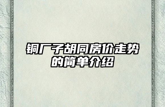 銅廠子胡同房價走勢的簡單介紹