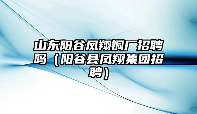 山東陽谷鳳翔銅廠招聘嗎（陽谷縣鳳翔集團招聘）