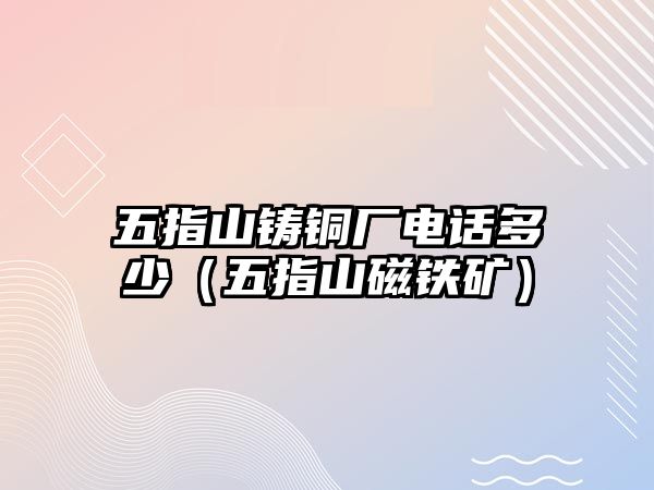 五指山鑄銅廠電話多少（五指山磁鐵礦）