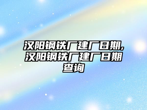 漢陽(yáng)鋼鐵廠建廠日期,漢陽(yáng)鋼鐵廠建廠日期查詢