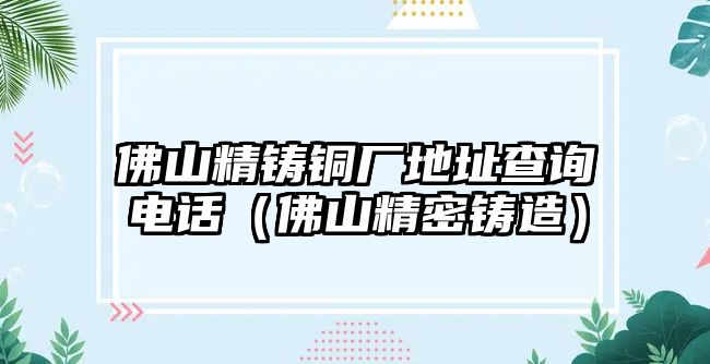 佛山精鑄銅廠地址查詢電話（佛山精密鑄造）