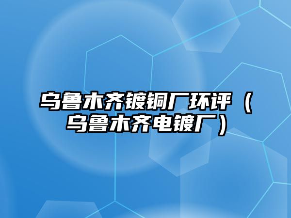 烏魯木齊鍍銅廠環(huán)評（烏魯木齊電鍍廠）