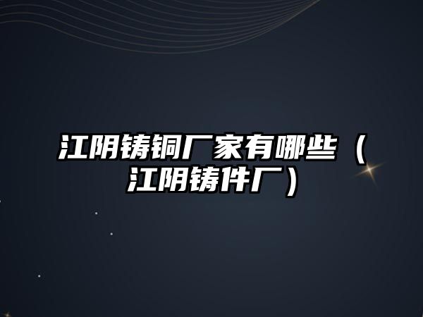 江陰鑄銅廠家有哪些（江陰鑄件廠）