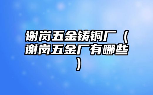 謝崗五金鑄銅廠（謝崗五金廠有哪些）