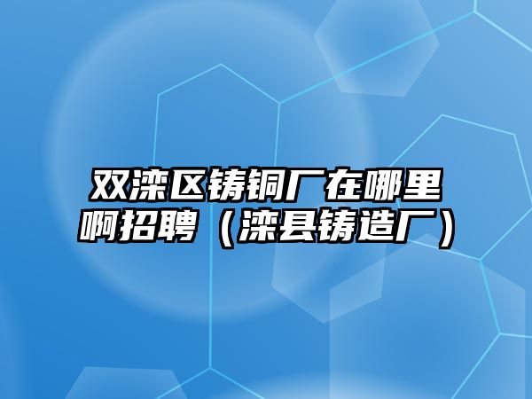 雙灤區(qū)鑄銅廠在哪里啊招聘（灤縣鑄造廠）