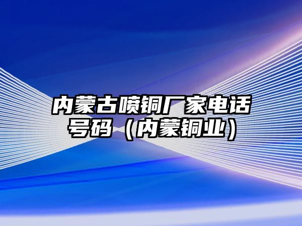 內(nèi)蒙古噴銅廠家電話號碼（內(nèi)蒙銅業(yè)）