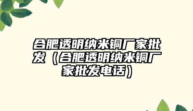 合肥透明納米銅廠家批發(fā)（合肥透明納米銅廠家批發(fā)電話）