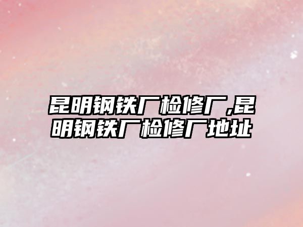 昆明鋼鐵廠檢修廠,昆明鋼鐵廠檢修廠地址