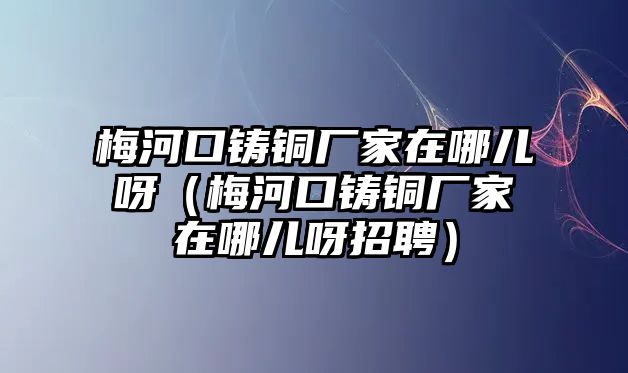 梅河口鑄銅廠家在哪兒呀（梅河口鑄銅廠家在哪兒呀招聘）