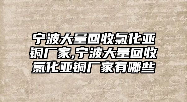 寧波大量回收氯化亞銅廠家,寧波大量回收氯化亞銅廠家有哪些