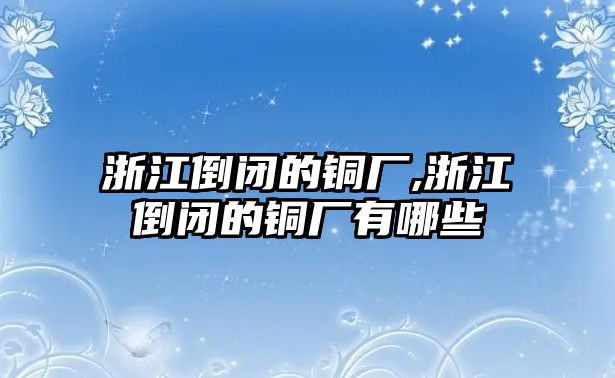 浙江倒閉的銅廠,浙江倒閉的銅廠有哪些