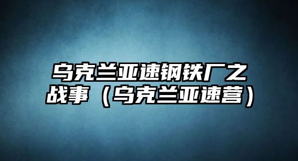 烏克蘭亞速鋼鐵廠之戰(zhàn)事（烏克蘭亞速營(yíng)）