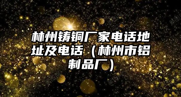 林州鑄銅廠家電話地址及電話（林州市鋁制品廠）