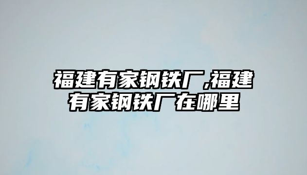 福建有家鋼鐵廠,福建有家鋼鐵廠在哪里