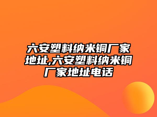 六安塑料納米銅廠家地址,六安塑料納米銅廠家地址電話