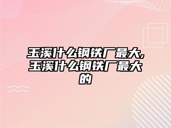 玉溪什么鋼鐵廠最大,玉溪什么鋼鐵廠最大的