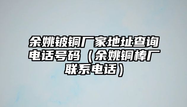 余姚鈹銅廠家地址查詢電話號碼（余姚銅棒廠聯(lián)系電話）