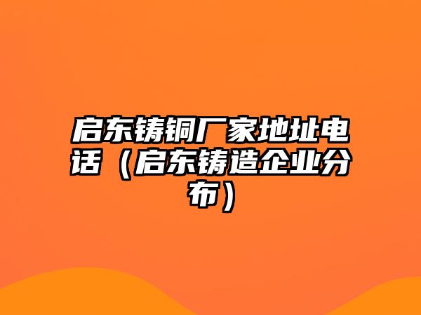 啟東鑄銅廠家地址電話（啟東鑄造企業(yè)分布）