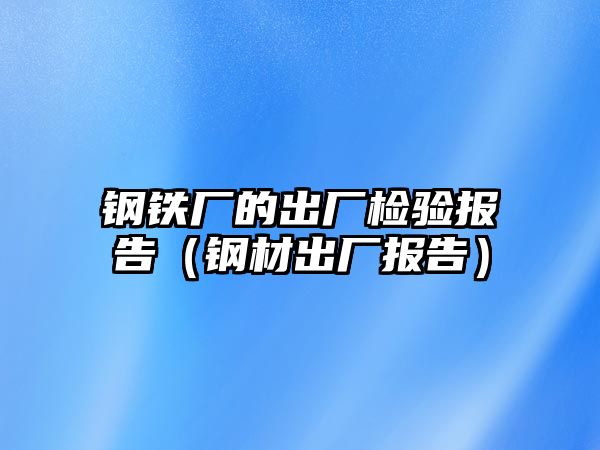 鋼鐵廠的出廠檢驗報告（鋼材出廠報告）