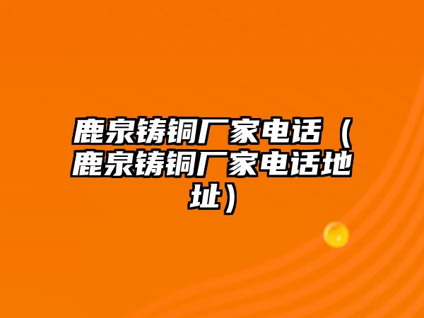 鹿泉鑄銅廠家電話（鹿泉鑄銅廠家電話地址）