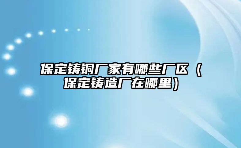 保定鑄銅廠家有哪些廠區(qū)（保定鑄造廠在哪里）