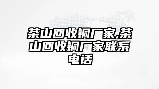 茶山回收銅廠家,茶山回收銅廠家聯(lián)系電話