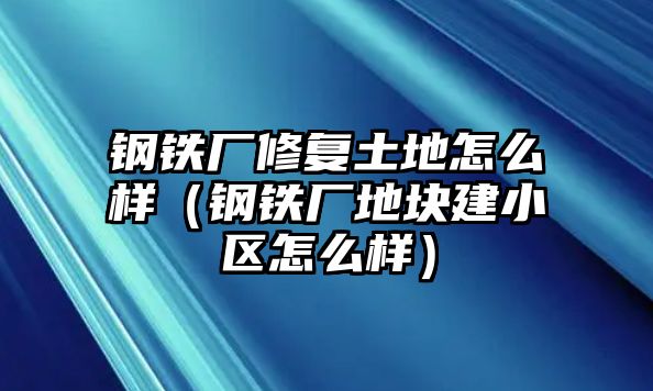 鋼鐵廠修復(fù)土地怎么樣（鋼鐵廠地塊建小區(qū)怎么樣）